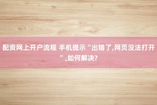 配资网上开户流程 手机提示“出错了,网页没法打开”,如何解决?