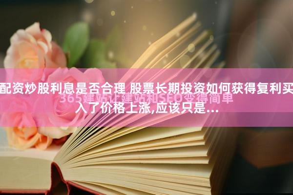 配资炒股利息是否合理 股票长期投资如何获得复利买入了价格上涨,应该只是...