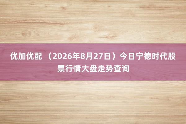 优加优配 （2026年8月27日）今日宁德时代股票行情大盘走势查询