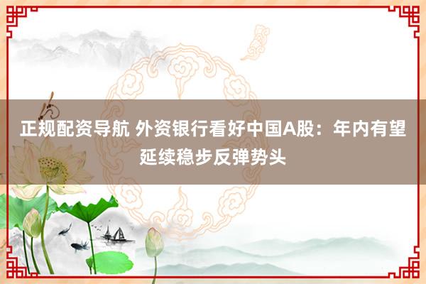 正规配资导航 外资银行看好中国A股：年内有望延续稳步反弹势头