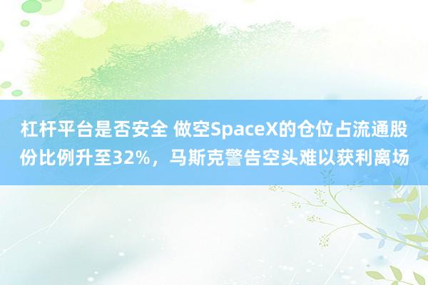 杠杆平台是否安全 做空SpaceX的仓位占流通股份比例升至32%，马斯克警告空头难以获利离场