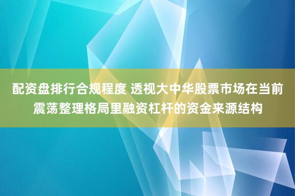 配资盘排行合规程度 透视大中华股票市场在当前震荡整理格局里融资杠杆的资金来源结构