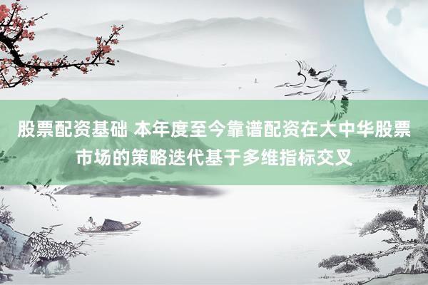 股票配资基础 本年度至今靠谱配资在大中华股票市场的策略迭代基于多维指标交叉