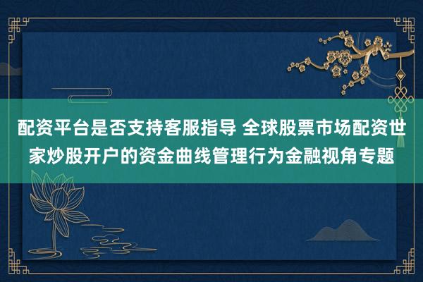 配资平台是否支持客服指导 全球股票市场配资世家炒股开户的资金曲线管理行为金融视角专题