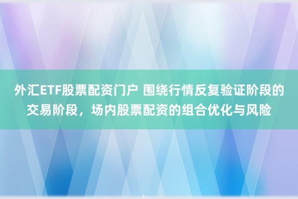 外汇ETF股票配资门户 围绕行情反复验证阶段的交易阶段，场内股票配资的组合优化与风险