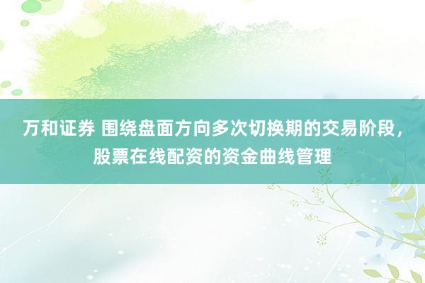 万和证券 围绕盘面方向多次切换期的交易阶段，股票在线配资的资金曲线管理